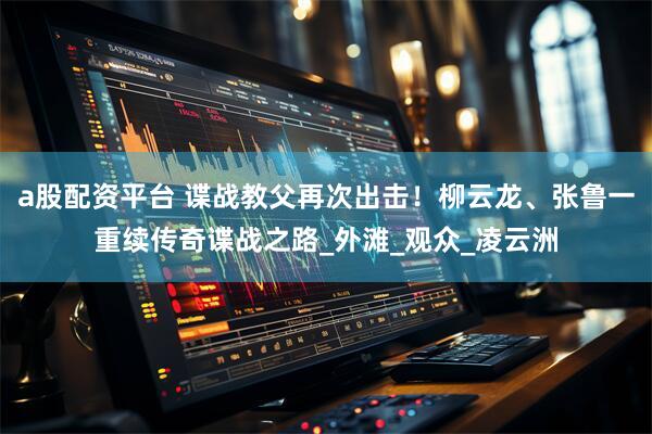 a股配资平台 谍战教父再次出击！柳云龙、张鲁一重续传奇谍战之路_外滩_观众_凌云洲