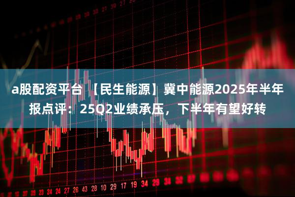 a股配资平台 【民生能源】冀中能源2025年半年报点评：25Q2业绩承压，下半年有望好转
