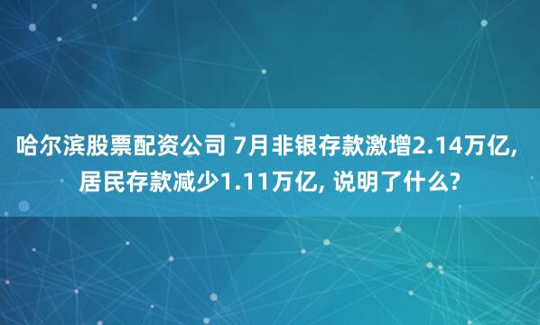 哈尔滨股票配资公司 7月非银存款激增2.14万亿, 居民存款减少1.11万亿, 说明了什么?