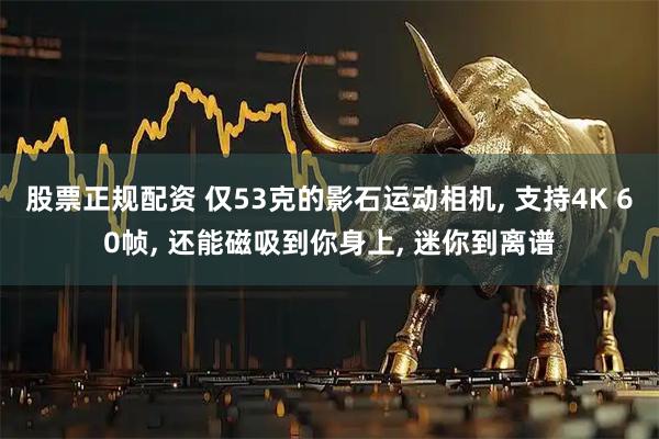 股票正规配资 仅53克的影石运动相机, 支持4K 60帧, 还能磁吸到你身上, 迷你到离谱