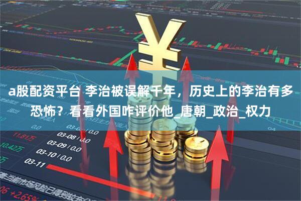 a股配资平台 李治被误解千年，历史上的李治有多恐怖？看看外国咋评价他_唐朝_政治_权力