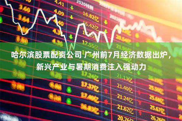 哈尔滨股票配资公司 广州前7月经济数据出炉，新兴产业与暑期消费注入强动力