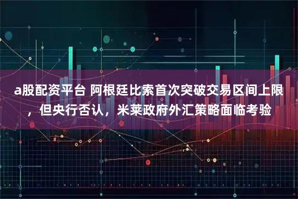 a股配资平台 阿根廷比索首次突破交易区间上限，但央行否认，米莱政府外汇策略面临考验