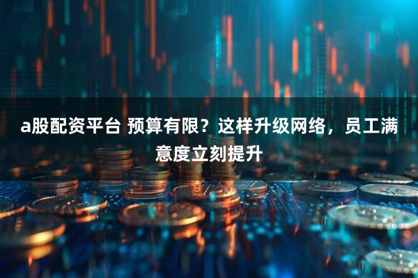 a股配资平台 预算有限？这样升级网络，员工满意度立刻提升