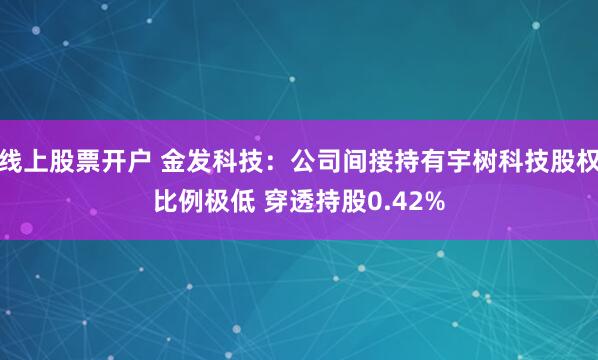 线上股票开户 金发科技：公司间接持有宇树科技股权比例极低 穿透持股0.42%