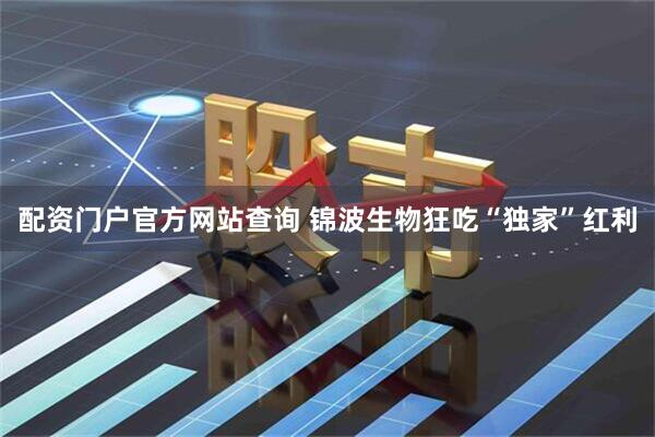 配资门户官方网站查询 锦波生物狂吃“独家”红利