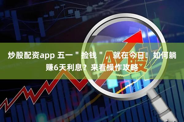 炒股配资app 五一＂捡钱＂，就在今日！如何躺赚6天利息？来看操作攻略
