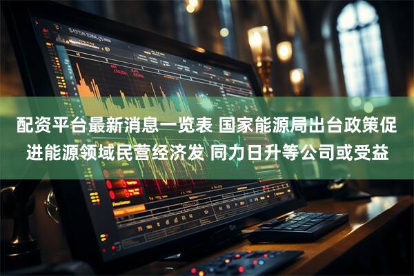 配资平台最新消息一览表 国家能源局出台政策促进能源领域民营经济发 同力日升等公司或受益