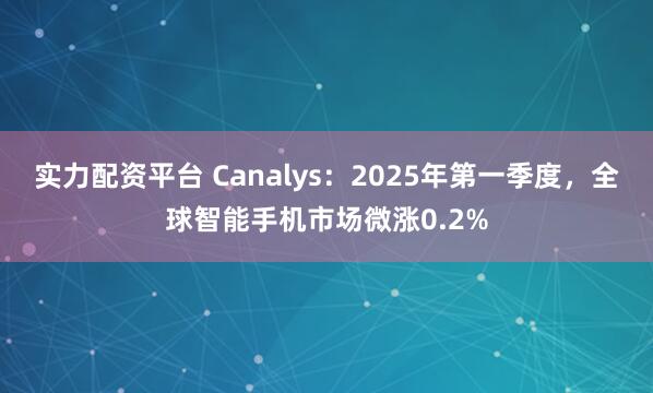 实力配资平台 Canalys：2025年第一季度，全球智能手机市场微涨0.2%