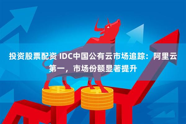 投资股票配资 IDC中国公有云市场追踪：阿里云第一，市场份额显著提升