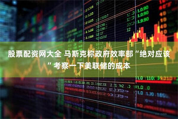 股票配资网大全 马斯克称政府效率部“绝对应该”考察一下美联储的成本