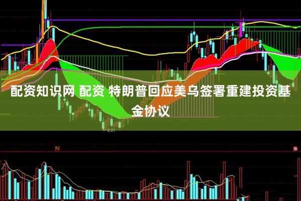 配资知识网 配资 特朗普回应美乌签署重建投资基金协议
