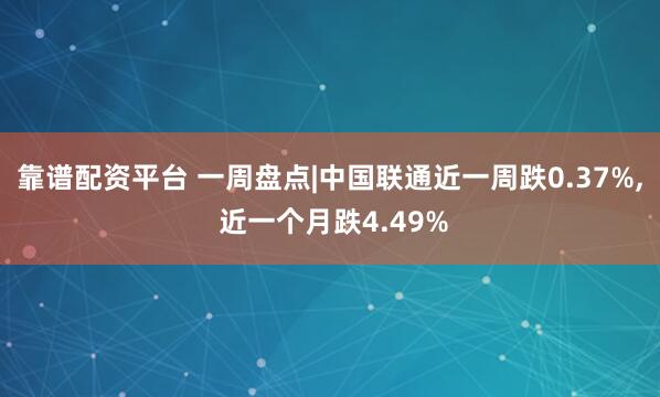 靠谱配资平台 一周盘点|中国联通近一周跌0.37%, 近一个月跌4.49%