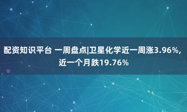 配资知识平台 一周盘点|卫星化学近一周涨3.96%, 近一个月跌19.76%
