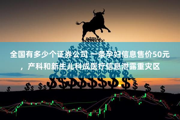 全国有多少个证券公司 一条孕妇信息售价50元，产科和新生儿科成医疗信息泄露重灾区