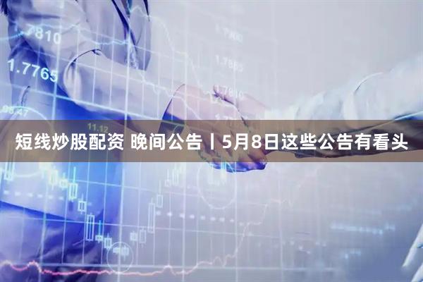 短线炒股配资 晚间公告丨5月8日这些公告有看头