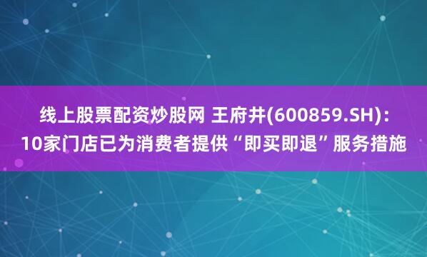 线上股票配资炒股网 王府井(600859.SH)：10家门店已为消费者提供“即买即退”服务措施