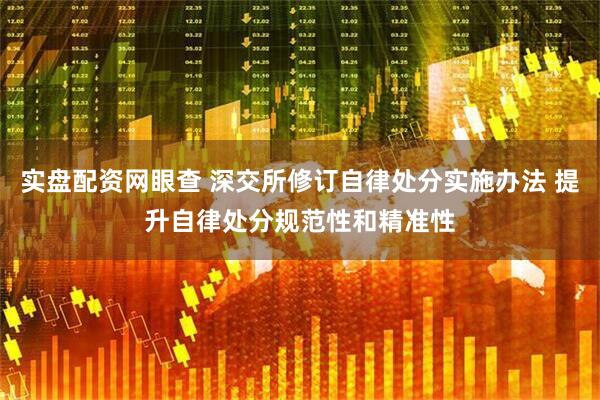 实盘配资网眼查 深交所修订自律处分实施办法 提升自律处分规范性和精准性
