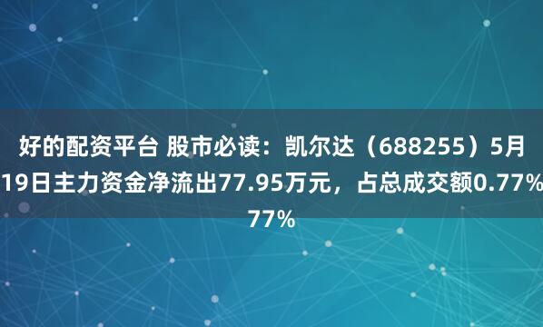 好的配资平台 股市必读：凯尔达（688255）5月19日主力资金净流出77.95万元，占总成交额0.77%