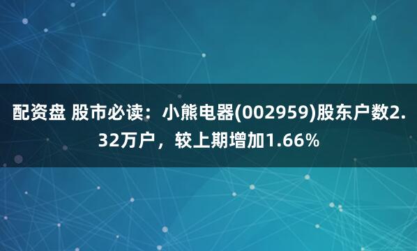 配资盘 股市必读：小熊电器(002959)股东户数2.32万户，较上期增加1.66%