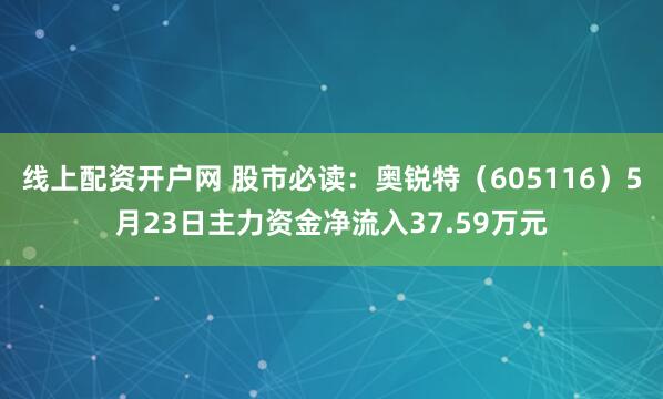 线上配资开户网 股市必读：奥锐特（605116）5月23日主力资金净流入37.59万元