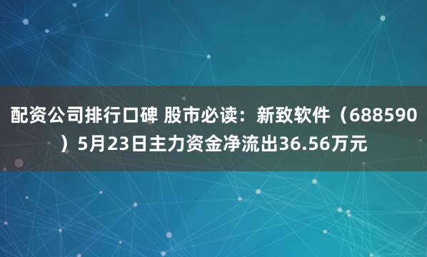 配资公司排行口碑 股市必读：新致软件（688590）5月23日主力资金净流出36.56万元