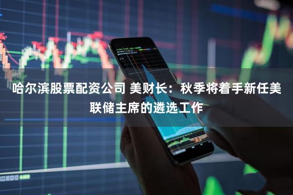 哈尔滨股票配资公司 美财长：秋季将着手新任美联储主席的遴选工作