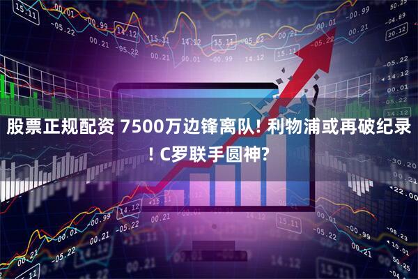 股票正规配资 7500万边锋离队! 利物浦或再破纪录! C罗联手圆神?