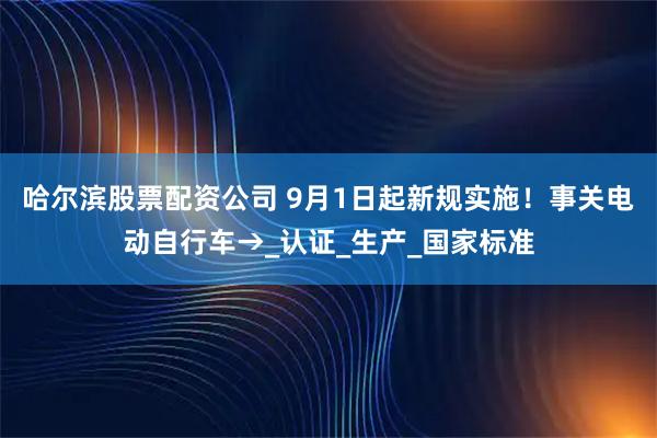 哈尔滨股票配资公司 9月1日起新规实施！事关电动自行车→_认证_生产_国家标准