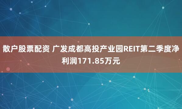 散户股票配资 广发成都高投产业园REIT第二季度净利润171.85万元