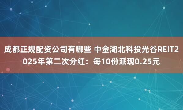成都正规配资公司有哪些 中金湖北科投光谷REIT2025年第二次分红：每10份派现0.25元