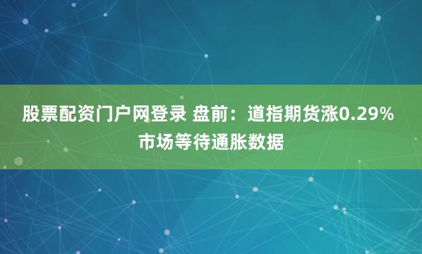 股票配资门户网登录 盘前：道指期货涨0.29% 市场等待通胀数据