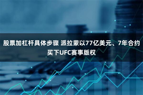 股票加杠杆具体步骤 派拉蒙以77亿美元、7年合约买下UFC赛事版权