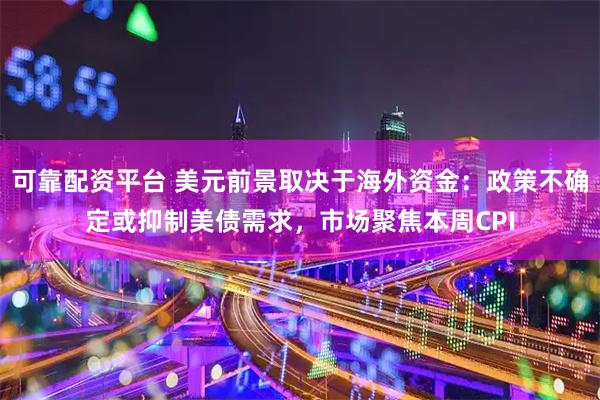 可靠配资平台 美元前景取决于海外资金：政策不确定或抑制美债需求，市场聚焦本周CPI