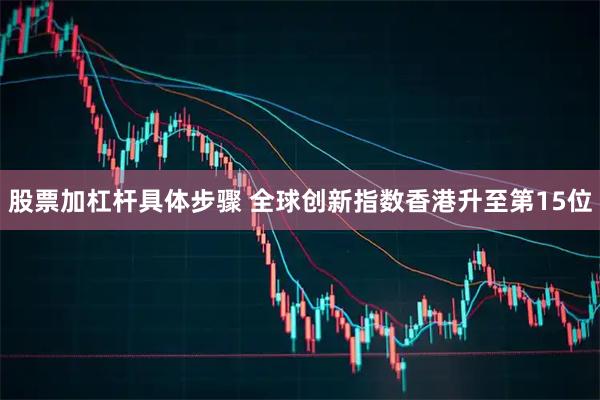 股票加杠杆具体步骤 全球创新指数香港升至第15位