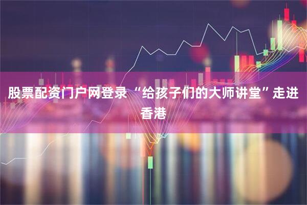 股票配资门户网登录 “给孩子们的大师讲堂”走进香港