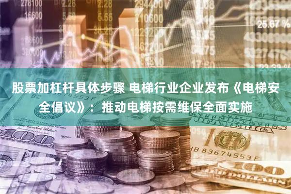 股票加杠杆具体步骤 电梯行业企业发布《电梯安全倡议》：推动电梯按需维保全面实施