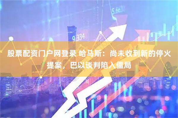 股票配资门户网登录 哈马斯：尚未收到新的停火提案，巴以谈判陷入僵局