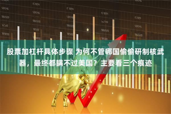 股票加杠杆具体步骤 为何不管哪国偷偷研制核武器，最终都瞒不过美国？主要看三个痕迹