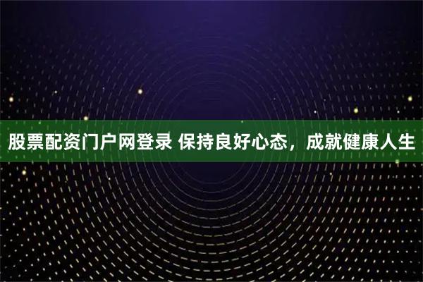 股票配资门户网登录 保持良好心态，成就健康人生