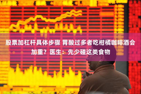 股票加杠杆具体步骤 胃酸过多者吃柑橘咖啡酒会加重？医生：先少碰这类食物