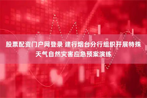 股票配资门户网登录 建行烟台分行组织开展特殊天气自然灾害应急预案演练