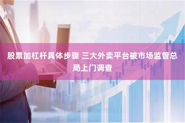 股票加杠杆具体步骤 三大外卖平台被市场监管总局上门调查