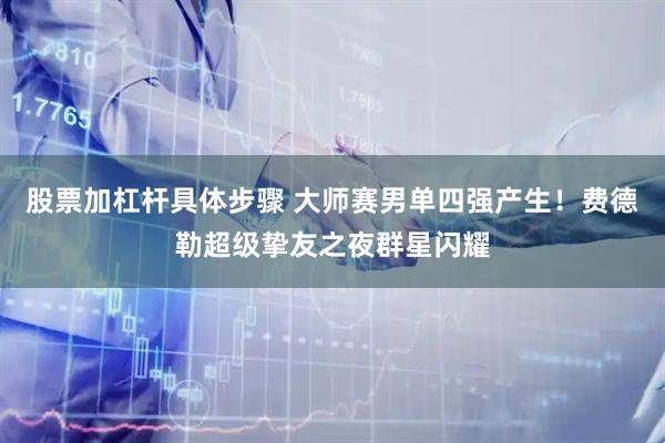 股票加杠杆具体步骤 大师赛男单四强产生！费德勒超级挚友之夜群星闪耀