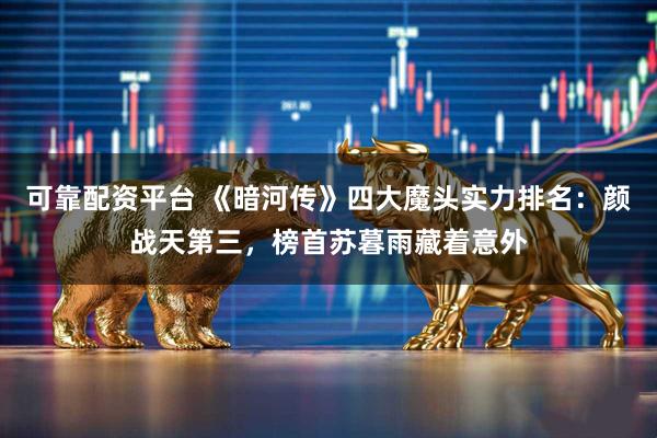 可靠配资平台 《暗河传》四大魔头实力排名：颜战天第三，榜首苏暮雨藏着意外