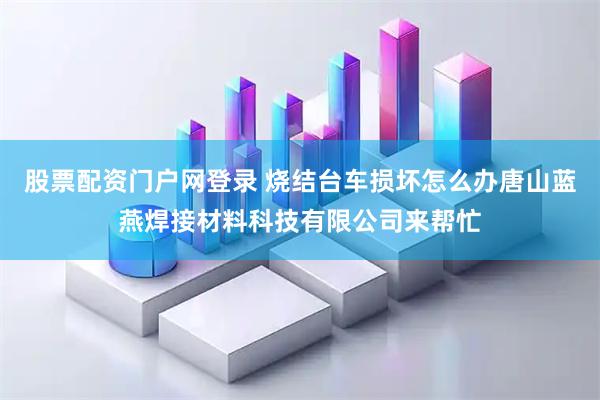 股票配资门户网登录 烧结台车损坏怎么办唐山蓝燕焊接材料科技有限公司来帮忙