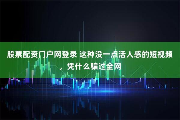 股票配资门户网登录 这种没一点活人感的短视频，凭什么骗过全网
