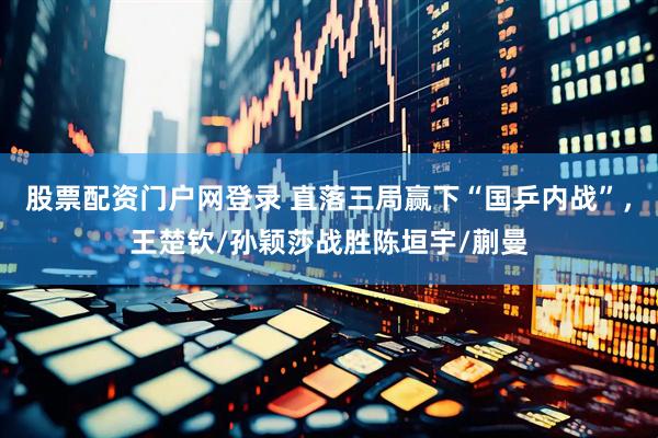 股票配资门户网登录 直落三局赢下“国乒内战”，王楚钦/孙颖莎战胜陈垣宇/蒯曼