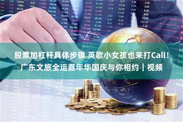 股票加杠杆具体步骤 英歌小女孩也来打Call！广东文旅全运嘉年华国庆与你相约｜视频