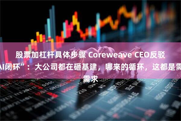 股票加杠杆具体步骤 Coreweave CEO反驳“AI闭环”：大公司都在砸基建，哪来的循环，这都是需求